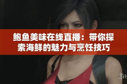 鲍鱼美味在线直播：带你探索海鲜的魅力与烹饪技巧