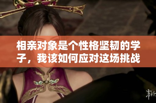 相亲对象是个性格坚韧的学子，我该如何应对这场挑战