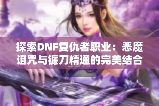 探索DNF复仇者职业：恶魔诅咒与镰刀精通的完美结合