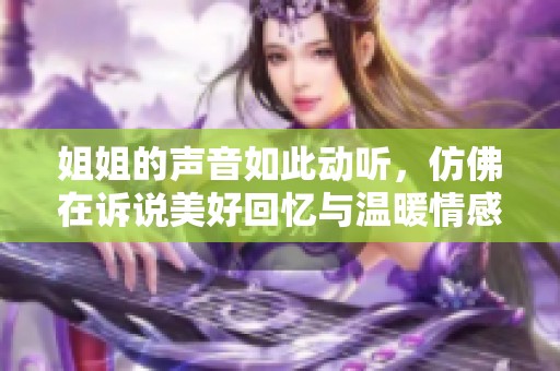 姐姐的声音如此动听，仿佛在诉说美好回忆与温暖情感