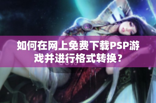如何在网上免费下载PSP游戏并进行格式转换？