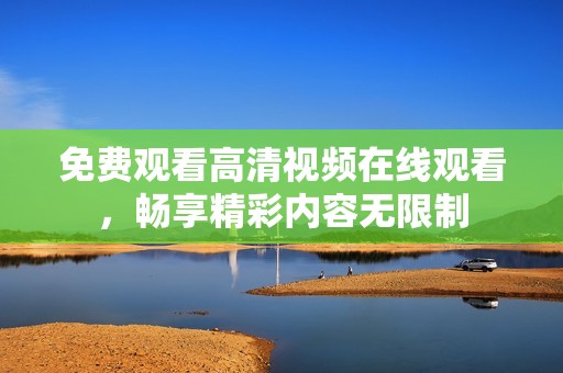 免费观看高清视频在线观看，畅享精彩内容无限制