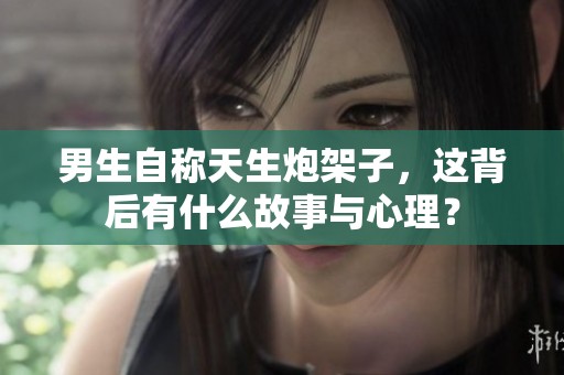 男生自称天生炮架子，这背后有什么故事与心理？