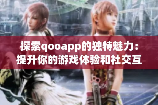 探索qooapp的独特魅力：提升你的游戏体验和社交互动