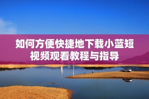 如何方便快捷地下载小蓝短视频观看教程与指导