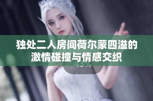 独处二人房间荷尔蒙四溢的激情碰撞与情感交织