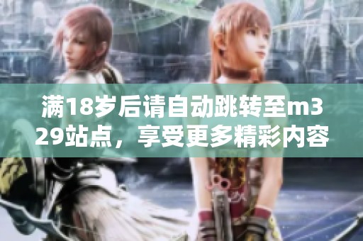 满18岁后请自动跳转至m329站点，享受更多精彩内容！