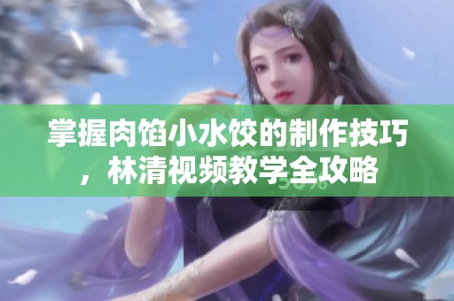 掌握肉馅小水饺的制作技巧，林清视频教学全攻略