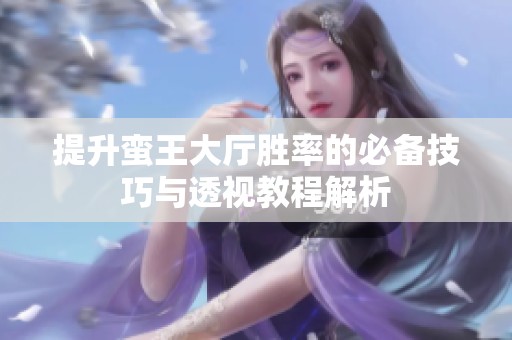 提升蛮王大厅胜率的必备技巧与透视教程解析