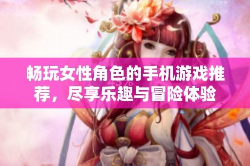 畅玩女性角色的手机游戏推荐，尽享乐趣与冒险体验