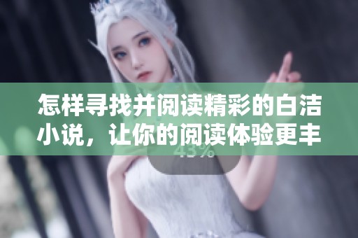 怎样寻找并阅读精彩的白洁小说，让你的阅读体验更丰富