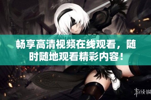 畅享高清视频在线观看，随时随地观看精彩内容！
