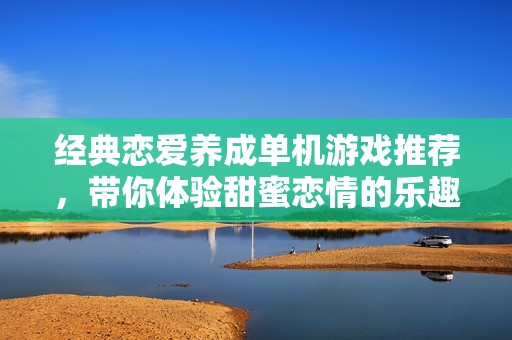 经典恋爱养成单机游戏推荐，带你体验甜蜜恋情的乐趣