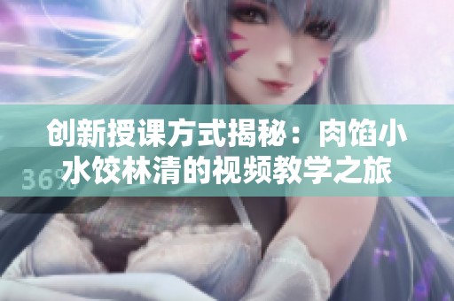 创新授课方式揭秘：肉馅小水饺林清的视频教学之旅