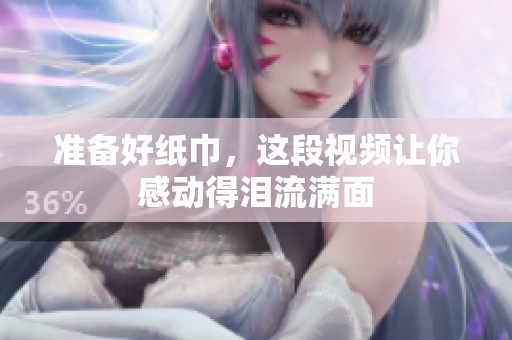 准备好纸巾，这段视频让你感动得泪流满面