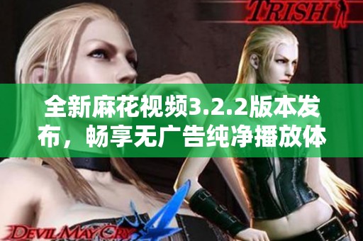 全新麻花视频3.2.2版本发布，畅享无广告纯净播放体验
