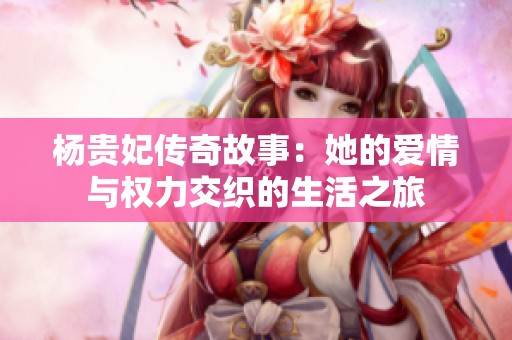 杨贵妃传奇故事：她的爱情与权力交织的生活之旅