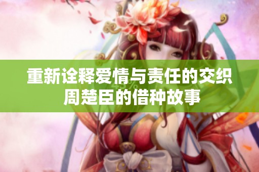 重新诠释爱情与责任的交织 周楚臣的借种故事