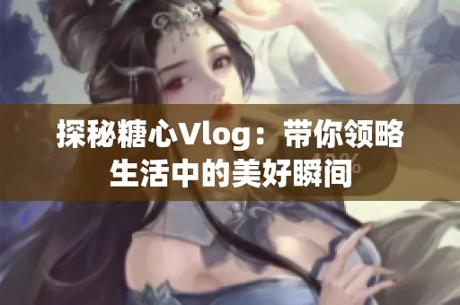 探秘糖心Vlog：带你领略生活中的美好瞬间