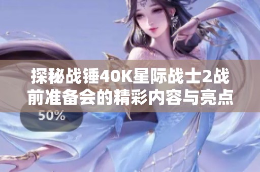 探秘战锤40K星际战士2战前准备会的精彩内容与亮点