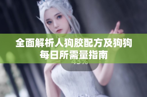 全面解析人狗胶配方及狗狗每日所需量指南