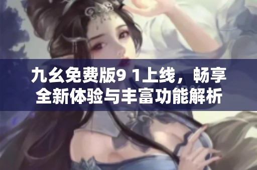 九幺免费版9 1上线，畅享全新体验与丰富功能解析