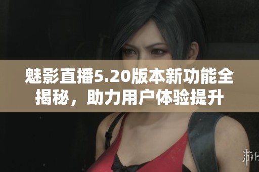 魅影直播5.20版本新功能全揭秘，助力用户体验提升