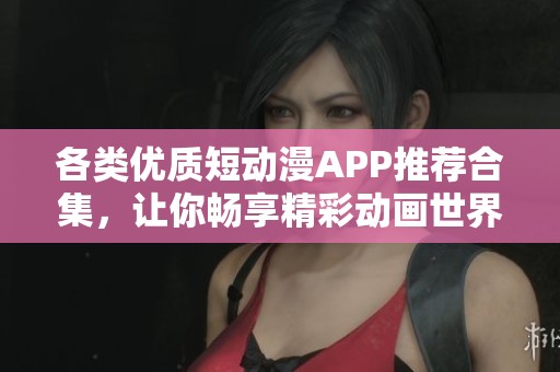 各类优质短动漫APP推荐合集，让你畅享精彩动画世界