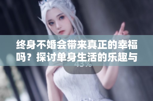终身不婚会带来真正的幸福吗？探讨单身生活的乐趣与挑战