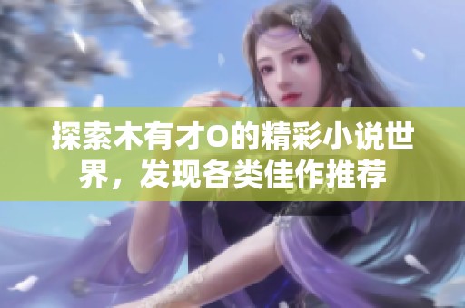 探索木有才O的精彩小说世界，发现各类佳作推荐
