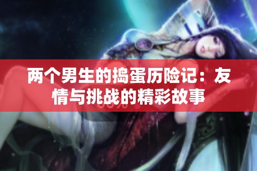 两个男生的捣蛋历险记：友情与挑战的精彩故事