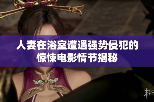 人妻在浴室遭遇强势侵犯的惊悚电影情节揭秘
