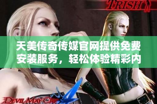 天美传奇传媒官网提供免费安装服务，轻松体验精彩内容