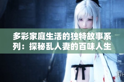 多彩家庭生活的独特故事系列：探秘乱人妻的百味人生