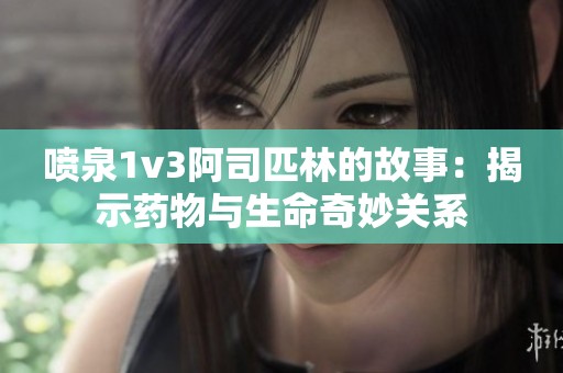喷泉1v3阿司匹林的故事：揭示药物与生命奇妙关系