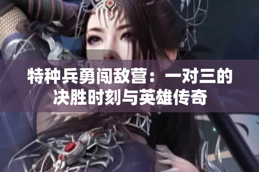 特种兵勇闯敌营：一对三的决胜时刻与英雄传奇