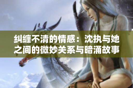 纠缠不清的情感：沈执与她之间的微妙关系与暗涌故事