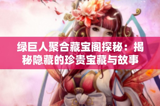 绿巨人聚合藏宝阁探秘：揭秘隐藏的珍贵宝藏与故事