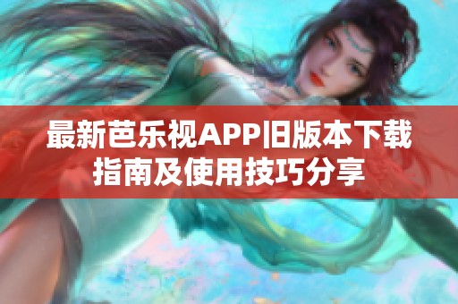 最新芭乐视APP旧版本下载指南及使用技巧分享