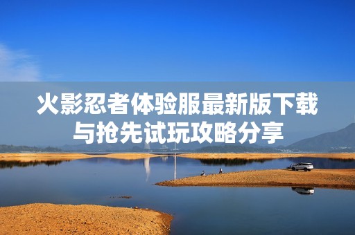 火影忍者体验服最新版下载与抢先试玩攻略分享