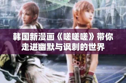 韩国新漫画《嗟嗟嗟》带你走进幽默与讽刺的世界