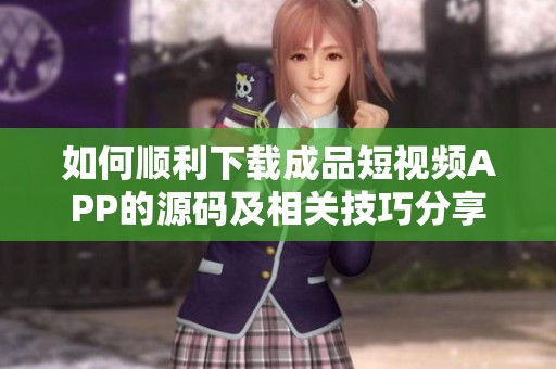 如何顺利下载成品短视频APP的源码及相关技巧分享