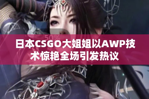 日本CSGO大姐姐以AWP技术惊艳全场引发热议