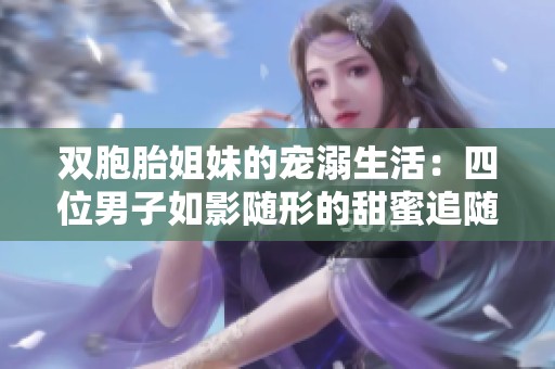 双胞胎姐妹的宠溺生活：四位男子如影随形的甜蜜追随