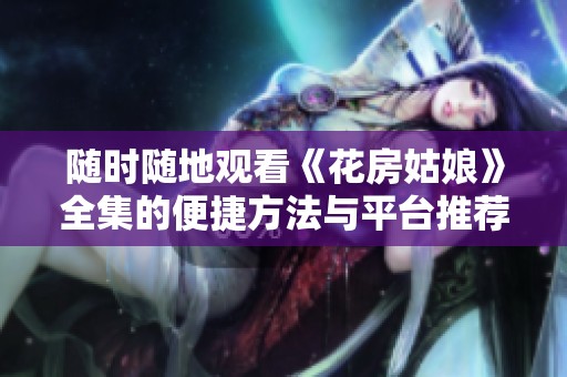 随时随地观看《花房姑娘》全集的便捷方法与平台推荐