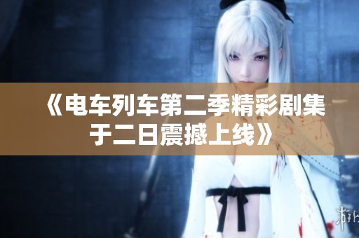 《电车列车第二季精彩剧集于二日震撼上线》