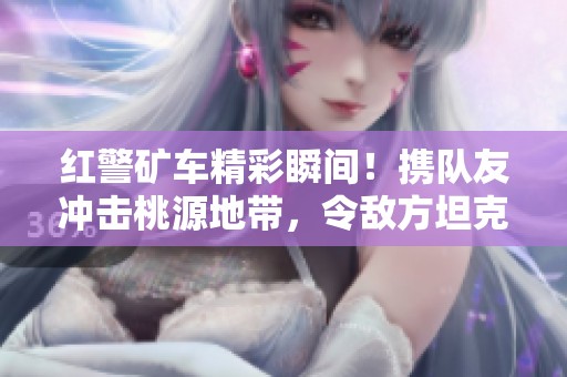 红警矿车精彩瞬间！携队友冲击桃源地带，令敌方坦克无奈叹息
