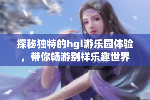 探秘独特的hgl游乐园体验，带你畅游别样乐趣世界