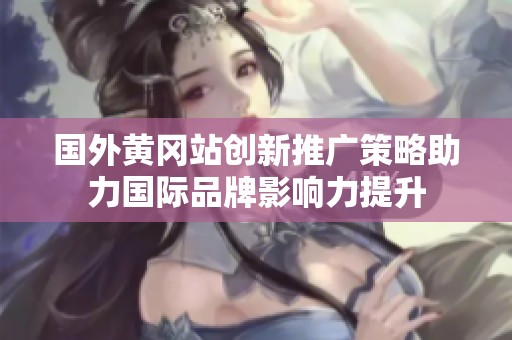 国外黄冈站创新推广策略助力国际品牌影响力提升