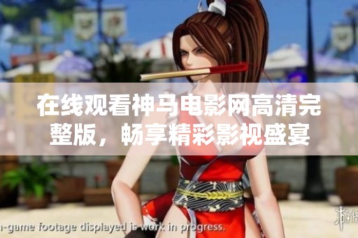 在线观看神马电影网高清完整版，畅享精彩影视盛宴